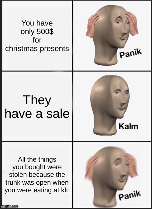 Based off of (sortta) the new christmas story christmas | You have only 500$ for christmas presents; They have a sale; All the things you bought were stolen because the trunk was open when you were eating at kfc | image tagged in memes,panik kalm panik | made w/ Imgflip meme maker