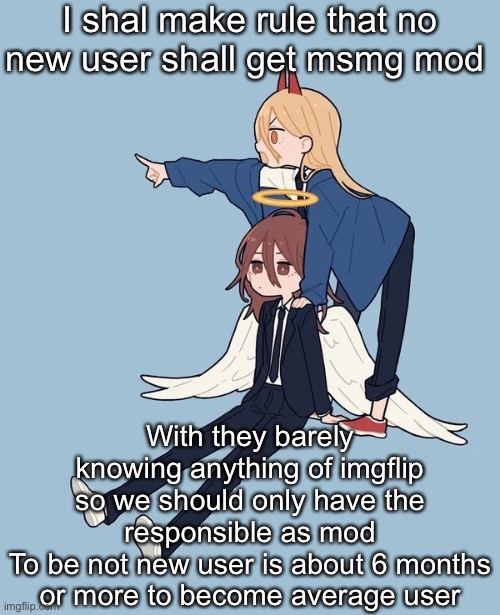 fr fr ong | I shal make rule that no new user shall get msmg mod; With they barely knowing anything of imgflip so we should only have the responsible as mod
To be not new user is about 6 months or more to become average user | image tagged in kimoto chainsaw man | made w/ Imgflip meme maker