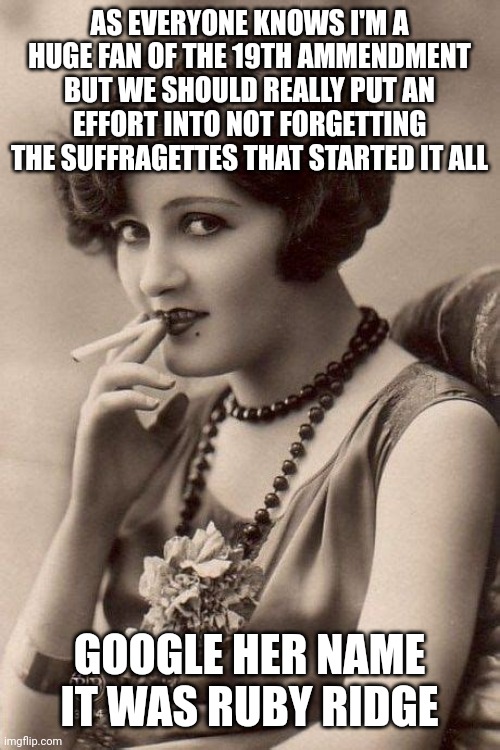 AS EVERYONE KNOWS I'M A HUGE FAN OF THE 19TH AMMENDMENT BUT WE SHOULD REALLY PUT AN EFFORT INTO NOT FORGETTING THE SUFFRAGETTES THAT STARTED IT ALL; GOOGLE HER NAME
IT WAS RUBY RIDGE | made w/ Imgflip meme maker