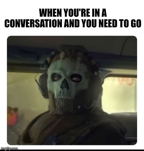Ghost Staring | WHEN YOU'RE IN A CONVERSATION AND YOU NEED TO GO | image tagged in ghost staring | made w/ Imgflip meme maker