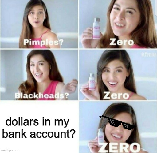 :( | dollars in my 

bank account? | image tagged in pimples zero | made w/ Imgflip meme maker