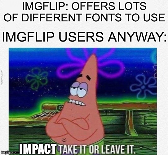 How hard is it to not use impact, people? | IMGFLIP: OFFERS LOTS OF DIFFERENT FONTS TO USE; IMGFLIP USERS ANYWAY:; IMPACT | image tagged in 3 take it or leave it,memes,imgflip,imgflip users | made w/ Imgflip meme maker