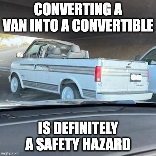 DIY Convertible | CONVERTING A VAN INTO A CONVERTIBLE; IS DEFINITELY A SAFETY HAZARD | image tagged in van,cars,memes | made w/ Imgflip meme maker