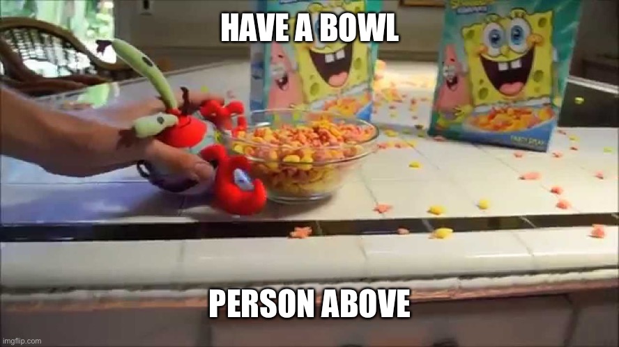 Have a bowl Mr X | HAVE A BOWL; PERSON ABOVE | image tagged in have a bowl mr x | made w/ Imgflip meme maker