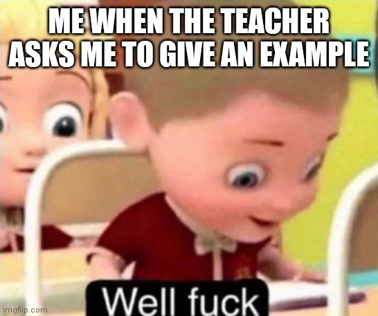 Emotional damage | ME WHEN THE TEACHER ASKS ME TO GIVE AN EXAMPLE | image tagged in well frick | made w/ Imgflip meme maker