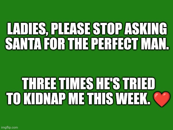Christmas | LADIES, PLEASE STOP ASKING SANTA FOR THE PERFECT MAN. THREE TIMES HE'S TRIED TO KIDNAP ME THIS WEEK. ❤️ | image tagged in santa claus | made w/ Imgflip meme maker