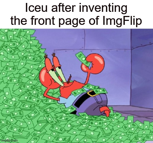 They're not a bad person but still | Iceu after inventing the front page of ImgFlip | image tagged in mr krabs money,mr krabs,iceu | made w/ Imgflip meme maker