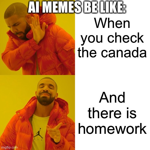 AI memes be like: | AI MEMES BE LIKE:; When you check the canada; And there is homework | image tagged in memes,drake hotline bling | made w/ Imgflip meme maker
