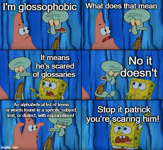 Glossophobia |  I'm glossophobic; What does that mean; No it doesn't; It means he's scared of glossaries; An alphabetical list of terms or words found in a specific subject, text, or dialect, with explanations! Stop it patrick you're scaring him! | image tagged in stop it patrick you're scaring him | made w/ Imgflip meme maker