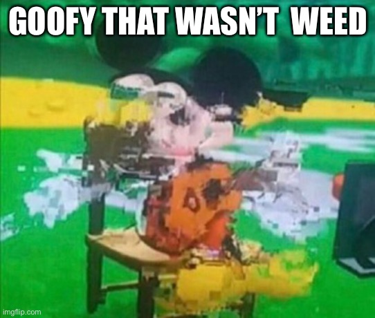 glitchy mickey | GOOFY THAT WASN’T  WEED | image tagged in glitchy mickey,goofy,mickey mouse,weed | made w/ Imgflip meme maker