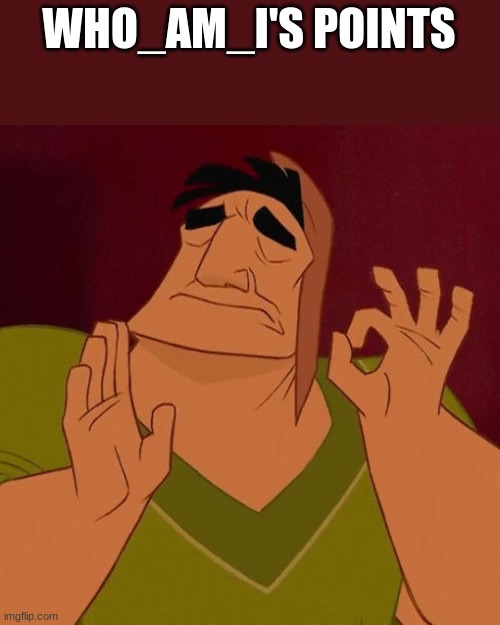 When X just right |  WHO_AM_I'S POINTS | image tagged in when x just right | made w/ Imgflip meme maker