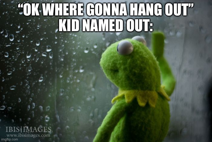 kermit window | “OK WHERE GONNA HANG OUT”
KID NAMED OUT: | image tagged in kermit window,kid named | made w/ Imgflip meme maker