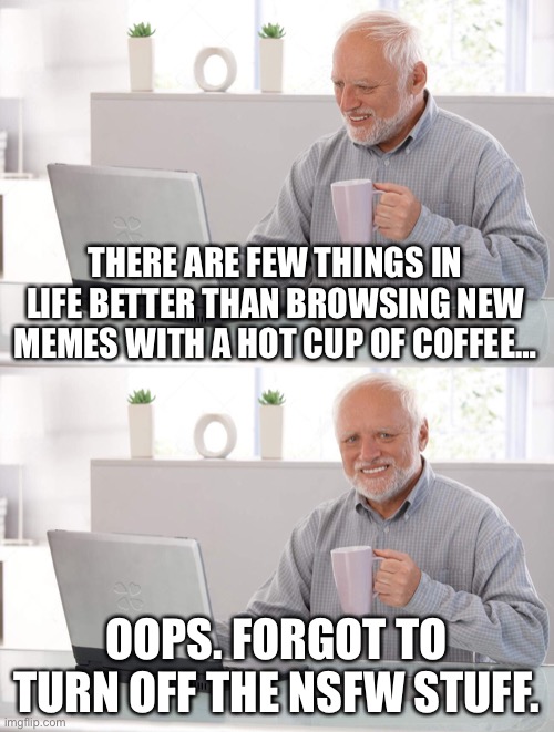 Who does this? | THERE ARE FEW THINGS IN LIFE BETTER THAN BROWSING NEW MEMES WITH A HOT CUP OF COFFEE…; OOPS. FORGOT TO TURN OFF THE NSFW STUFF. | image tagged in old man cup of coffee,memes | made w/ Imgflip meme maker