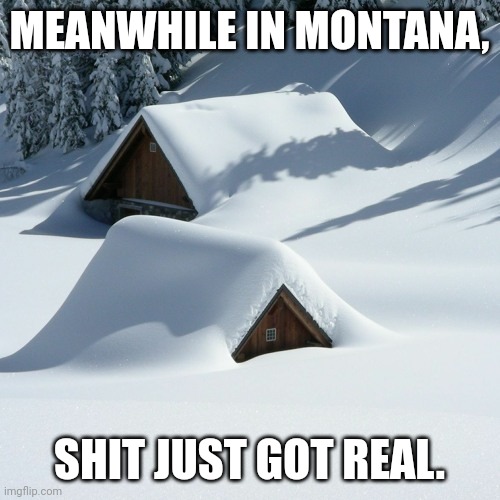 Bad Storm | MEANWHILE IN MONTANA, SHIT JUST GOT REAL. | image tagged in funny memes,winter storm | made w/ Imgflip meme maker