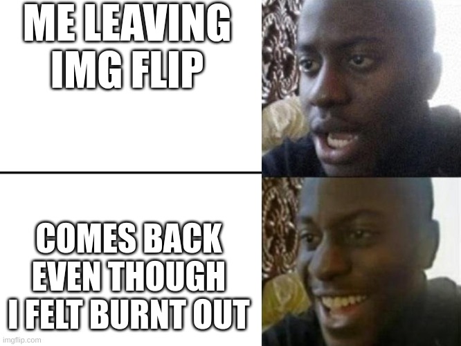 IM BACK BABY!!! | ME LEAVING IMG FLIP; COMES BACK EVEN THOUGH I FELT BURNT OUT | image tagged in reversed disappointed black man | made w/ Imgflip meme maker