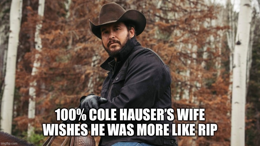 Rip Yellowstone | 100% COLE HAUSER’S WIFE WISHES HE WAS MORE LIKE RIP | image tagged in rip yellowstone | made w/ Imgflip meme maker