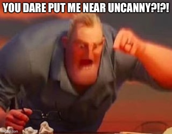 Mr incredible mad | YOU DARE PUT ME NEAR UNCANNY?!?! | image tagged in mr incredible mad | made w/ Imgflip meme maker