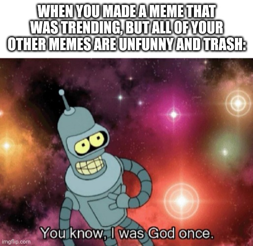 Who was that one person? |  WHEN YOU MADE A MEME THAT WAS TRENDING, BUT ALL OF YOUR OTHER MEMES ARE UNFUNNY AND TRASH: | image tagged in memes,meme,funny,funny memes,dank memes,imgflip humor | made w/ Imgflip meme maker