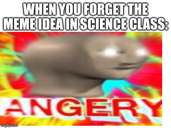 Happened to me before | WHEN YOU FORGET THE MEME IDEA IN SCIENCE CLASS: | image tagged in memes,funny,meme,funny memes,dank memes,relatable | made w/ Imgflip meme maker