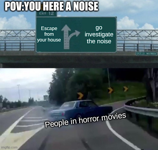Left Exit 12 Off Ramp | POV:YOU HERE A NOISE; Escape from your house; go investigate the noise; People in horror movies | image tagged in memes,left exit 12 off ramp | made w/ Imgflip meme maker