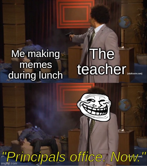 Welp. So much for my upvotes. | The teacher; Me making memes during lunch; "Principals office. Now." | image tagged in memes,who killed hannibal,sucks for you,oh wait,school related memes | made w/ Imgflip meme maker