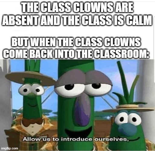 class clown | THE CLASS CLOWNS ARE ABSENT AND THE CLASS IS CALM; BUT WHEN THE CLASS CLOWNS COME BACK INTO THE CLASSROOM: | image tagged in allow us to introduce ourselves,school | made w/ Imgflip meme maker