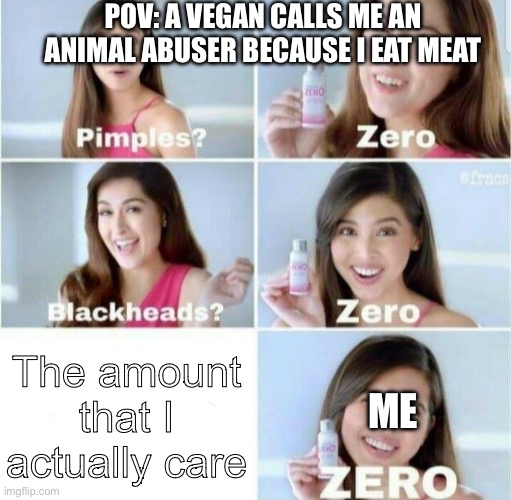 “DON’T EAT MEAT!!! ?” yeah ok lol | POV: A VEGAN CALLS ME AN ANIMAL ABUSER BECAUSE I EAT MEAT; The amount that I actually care; ME | image tagged in pimples zero,vegan logic,vegans,annoying,jokes | made w/ Imgflip meme maker