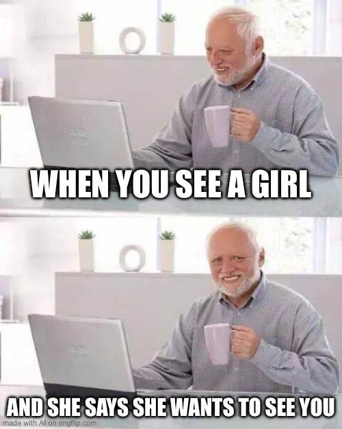 Invisibility power | WHEN YOU SEE A GIRL; AND SHE SAYS SHE WANTS TO SEE YOU | image tagged in memes,hide the pain harold | made w/ Imgflip meme maker