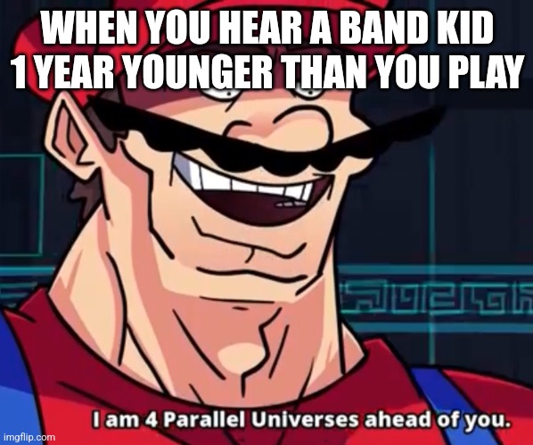 I Am 4 Parallel Universes Ahead Of You | WHEN YOU HEAR A BAND KID 1 YEAR YOUNGER THAN YOU PLAY | image tagged in i am 4 parallel universes ahead of you | made w/ Imgflip meme maker