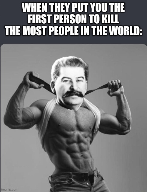Stalin gigachad |  WHEN THEY PUT YOU THE FIRST PERSON TO KILL THE MOST PEOPLE IN THE WORLD: | image tagged in giga chad,joseph stalin,stalin,gulag,russia,soviet union | made w/ Imgflip meme maker