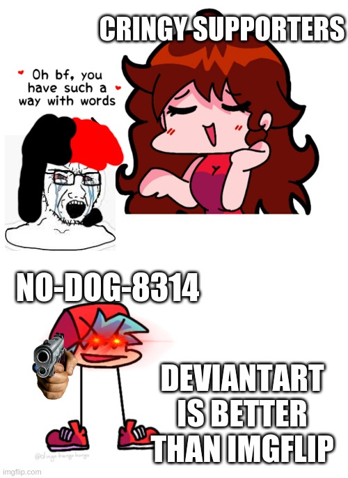 this is what no-dog-8314 Said in reddit: | CRINGY SUPPORTERS; NO-DOG-8314; DEVIANTART IS BETTER THAN IMGFLIP | image tagged in fnf,reniita,no-dog-8314,boyfriend,girlfriend,deviantart | made w/ Imgflip meme maker