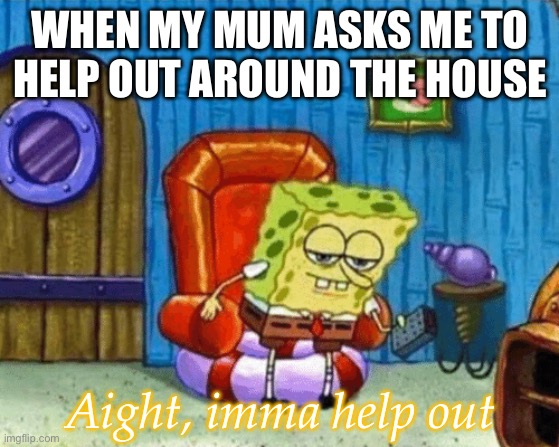 Helping mum out | WHEN MY MUM ASKS ME TO HELP OUT AROUND THE HOUSE; Aight, imma help out | image tagged in ight imma head out blank,help,help out,chores | made w/ Imgflip meme maker