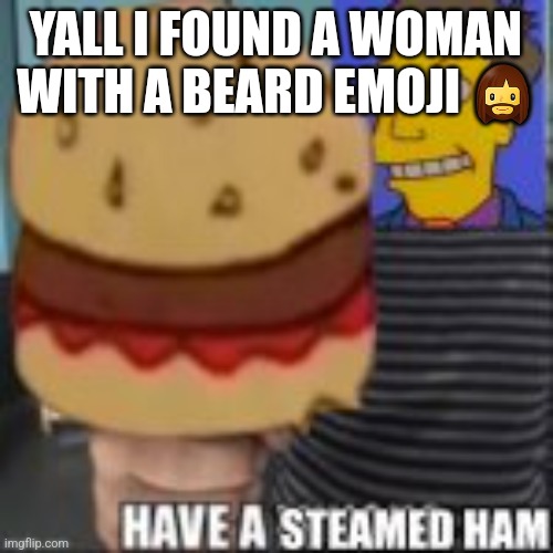 Have a steamed ham | YALL I FOUND A WOMAN WITH A BEARD EMOJI 🧔‍♀️ | image tagged in have a steamed ham | made w/ Imgflip meme maker