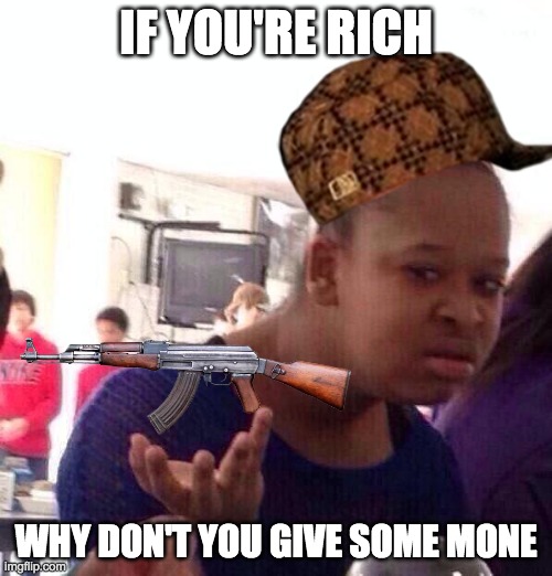 Black Girl Wat | IF YOU'RE RICH; WHY DON'T YOU GIVE SOME MONE | image tagged in memes,black girl wat | made w/ Imgflip meme maker