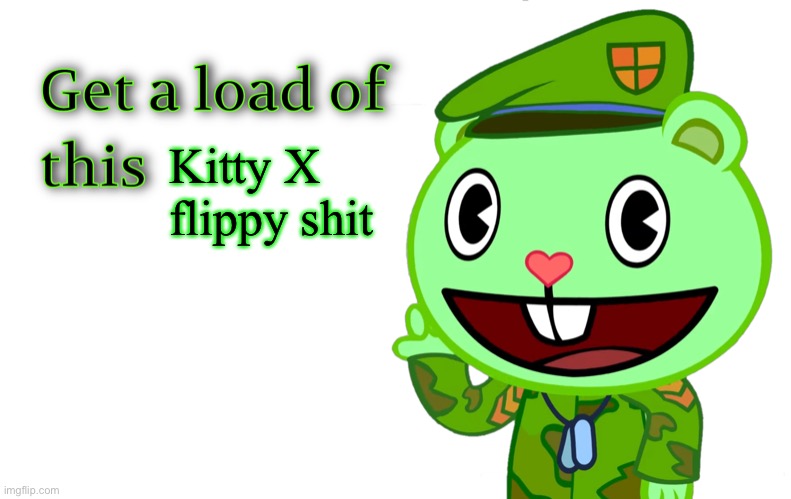 Flippy X kitty is sheet | Kitty X flippy shit | image tagged in get a load of this htf | made w/ Imgflip meme maker