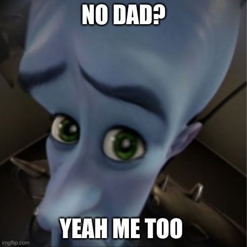 Sad :( | NO DAD? YEAH ME TOO | image tagged in megamind peeking | made w/ Imgflip meme maker