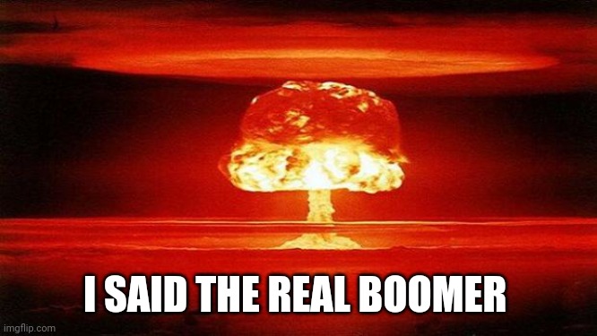 Atomic Bomb | I SAID THE REAL BOOMER | image tagged in atomic bomb | made w/ Imgflip meme maker