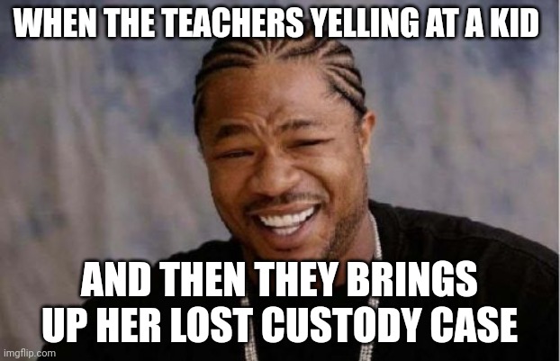 Yo Dawg Heard You | WHEN THE TEACHERS YELLING AT A KID; AND THEN THEY BRINGS UP HER LOST CUSTODY CASE | image tagged in memes,yo dawg heard you | made w/ Imgflip meme maker