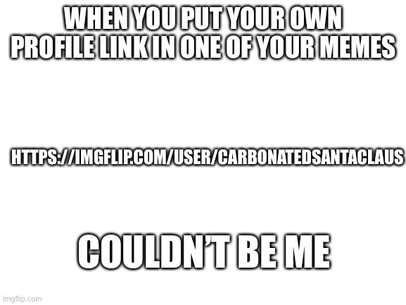 Carbonatedsantaclaus | WHEN YOU PUT YOUR OWN PROFILE LINK IN ONE OF YOUR MEMES; HTTPS://IMGFLIP.COM/USER/CARBONATEDSANTACLAUS; COULDN’T BE ME | image tagged in blank white template,carbonatedsantaclaus,memes | made w/ Imgflip meme maker