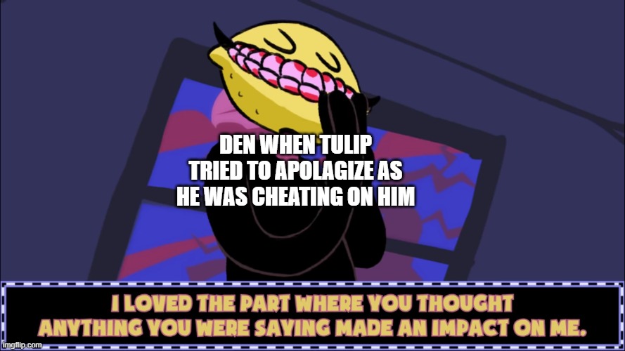 oh my god.....i found a title | DEN WHEN TULIP TRIED TO APOLAGIZE AS HE WAS CHEATING ON HIM | image tagged in i loved the part where you thought anything you were saying made | made w/ Imgflip meme maker