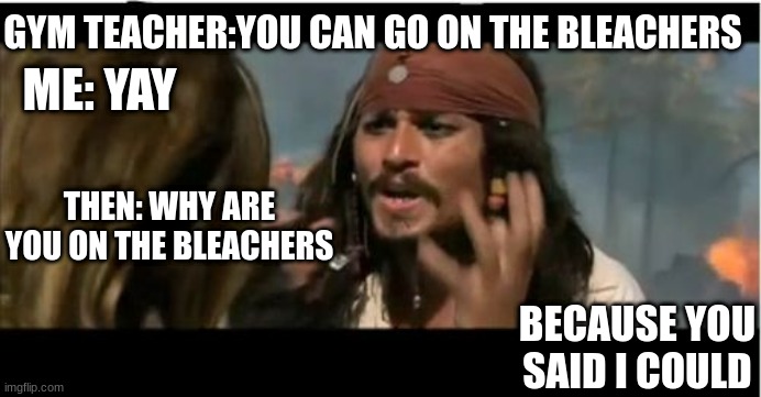 its true | GYM TEACHER:YOU CAN GO ON THE BLEACHERS; ME: YAY; THEN: WHY ARE YOU ON THE BLEACHERS; BECAUSE YOU SAID I COULD | image tagged in memes,why is the rum gone | made w/ Imgflip meme maker