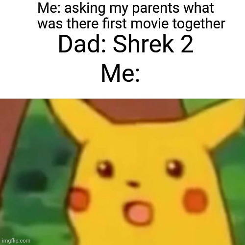 Surprised Pikachu | Me: asking my parents what was there first movie together; Dad: Shrek 2; Me: | image tagged in memes,surprised pikachu | made w/ Imgflip meme maker
