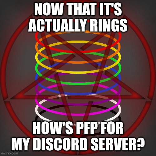 NOW THAT IT'S ACTUALLY RINGS; HOW'S PFP FOR MY DISCORD SERVER? | made w/ Imgflip meme maker