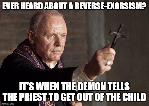 Reverse | EVER HEARD ABOUT A REVERSE-EXORSISM? IT'S WHEN THE DEMON TELLS THE PRIEST TO GET OUT OF THE CHILD | image tagged in priest | made w/ Imgflip meme maker