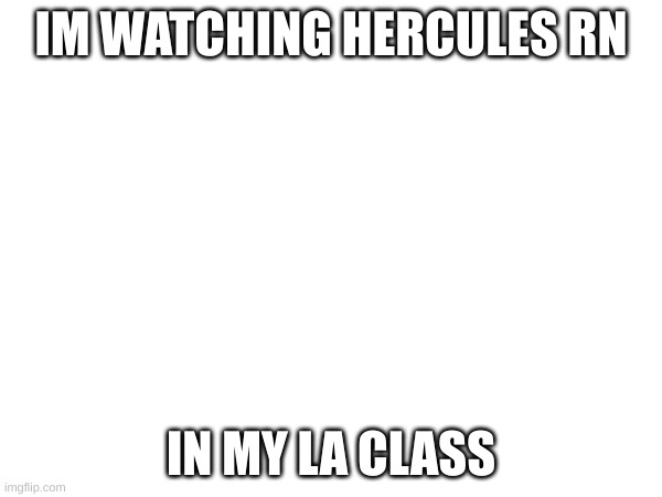 E | IM WATCHING HERCULES RN; IN MY LA CLASS | image tagged in reeeee | made w/ Imgflip meme maker