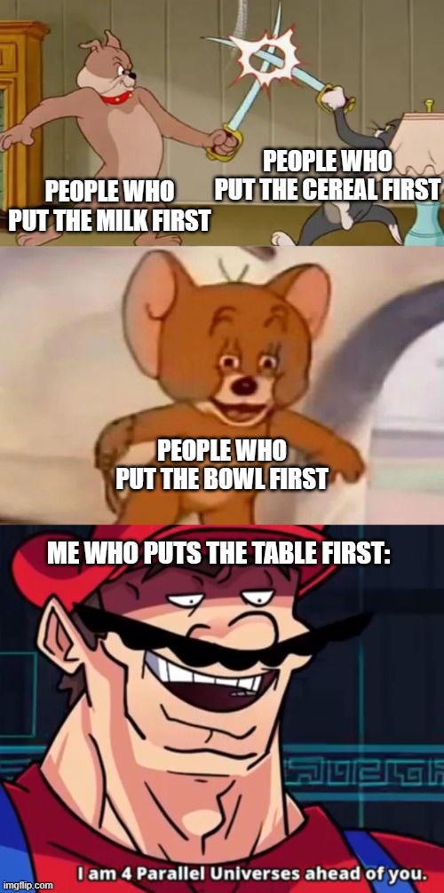 PEOPLE WHO PUT THE CEREAL FIRST; PEOPLE WHO PUT THE MILK FIRST; PEOPLE WHO PUT THE BOWL FIRST; ME WHO PUTS THE TABLE FIRST: | image tagged in tom and spike fighting,i'm four parallel universes ahead of you,why are you reading this,memes | made w/ Imgflip meme maker