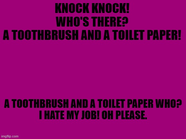 KNOCK KNOCK!
WHO'S THERE?
A TOOTHBRUSH AND A TOILET PAPER! A TOOTHBRUSH AND A TOILET PAPER WHO?
I HATE MY JOB! OH PLEASE. | made w/ Imgflip meme maker