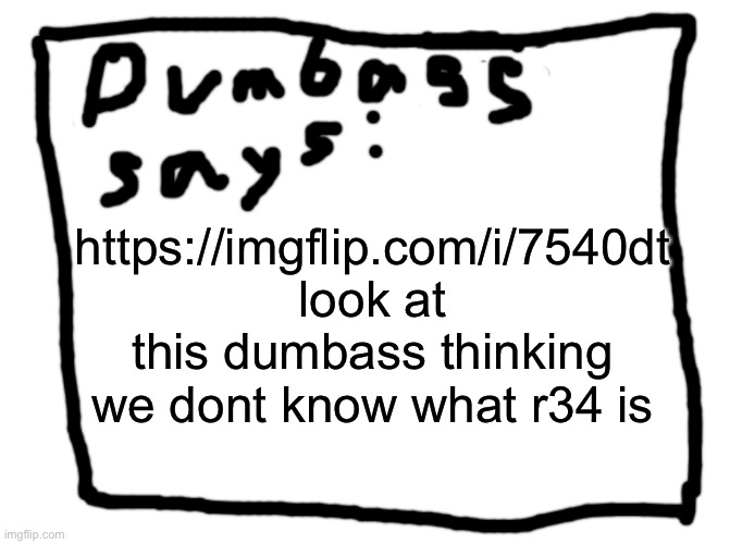 idk | https://imgflip.com/i/7540dt look at this dumbass thinking we dont know what r34 is | image tagged in idk | made w/ Imgflip meme maker