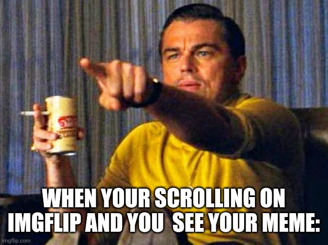 Help | WHEN YOUR SCROLLING ON IMGFLIP AND YOU  SEE YOUR MEME: | image tagged in leonardo dicaprio pointing at tv,why are you reading this | made w/ Imgflip meme maker