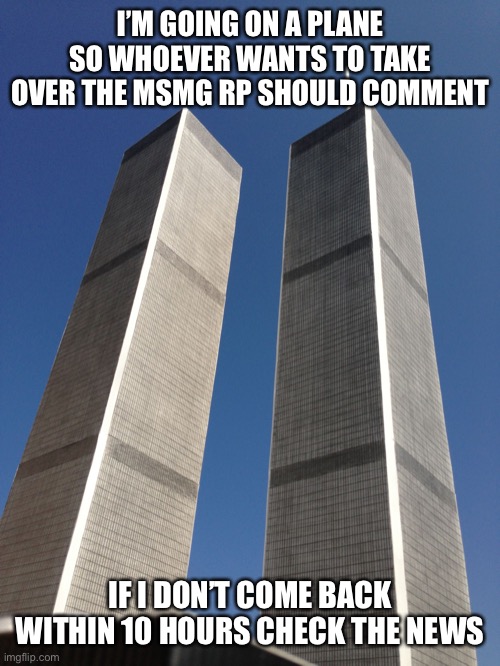 Twin Towers | I’M GOING ON A PLANE SO WHOEVER WANTS TO TAKE OVER THE MSMG RP SHOULD COMMENT; IF I DON’T COME BACK WITHIN 10 HOURS CHECK THE NEWS | image tagged in twin towers | made w/ Imgflip meme maker